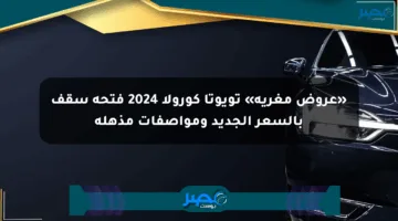 «عروض مغرية» تويوتا كورولا 2024 فتحة سقف بالسعر الجديد ومواصفات مذهلة